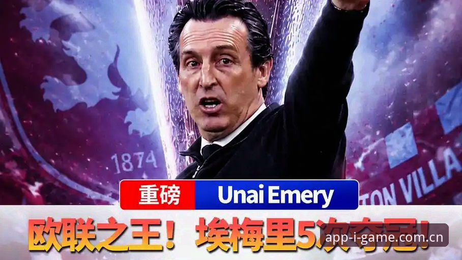 爱游戏官方版评测 从维拉捧杯看欧联之王埃梅里:资深用户分享五次夺冠背后的战术哲学与执教心得